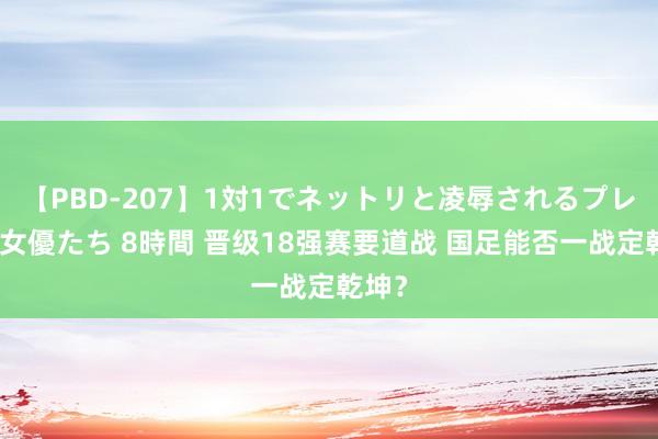 【PBD-207】1対1でネットリと凌辱されるプレミア女優たち 8時間 晋级18强赛要道战 国足能否一战定乾坤？