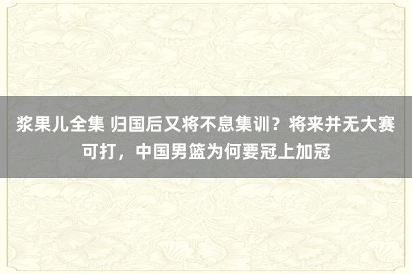 浆果儿全集 归国后又将不息集训？将来并无大赛可打，中国男篮为何要冠上加冠