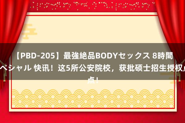 【PBD-205】最強絶品BODYセックス 8時間スペシャル 快讯！这5所公安院校，获批硕士招生授权点！