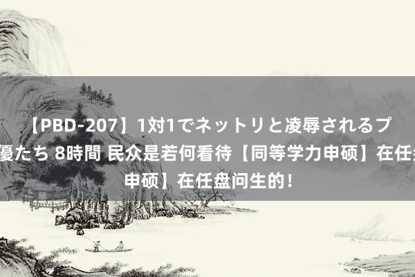 【PBD-207】1対1でネットリと凌辱されるプレミア女優たち 8時間 民众是若何看待【同等学力申硕】在任盘问生的！