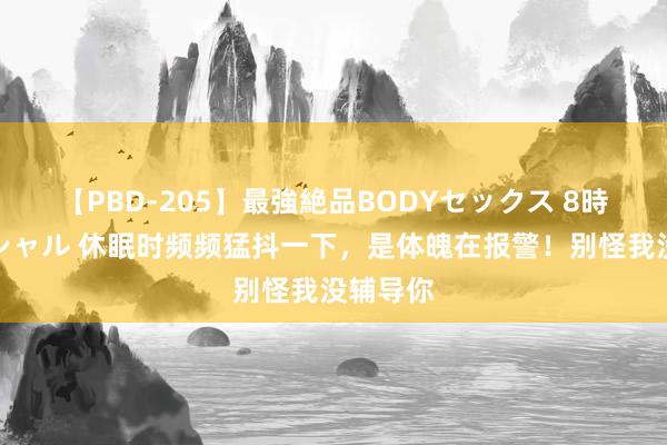 【PBD-205】最強絶品BODYセックス 8時間スペシャル 休眠时频频猛抖一下，是体魄在报警！别怪我没辅导你