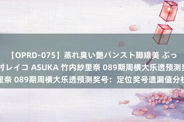 【OPRD-075】蒸れ臭い艶パンスト脚線美 ぶっかけゴックン大乱交 澤村レイコ ASUKA 竹内紗里奈 089期周横大乐透预测奖号：定位奖号遗漏值分析