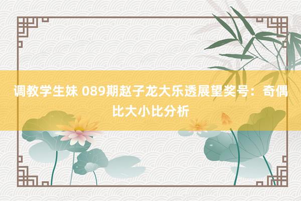 调教学生妹 089期赵子龙大乐透展望奖号：奇偶比大小比分析