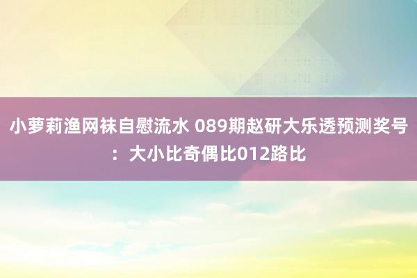 小萝莉渔网袜自慰流水 089期赵研大乐透预测奖号：大小比奇偶比012路比