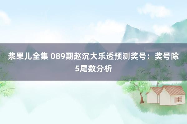 浆果儿全集 089期赵沉大乐透预测奖号：奖号除5尾数分析