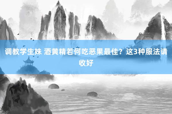 调教学生妹 酒黄精若何吃恶果最佳？这3种服法请收好