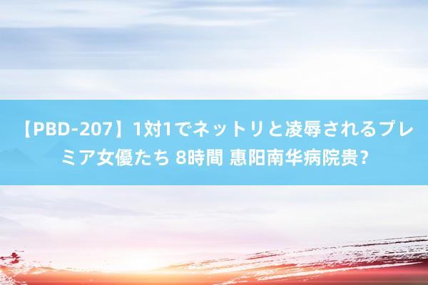 【PBD-207】1対1でネットリと凌辱されるプレミア女優たち 8時間 惠阳南华病院贵？