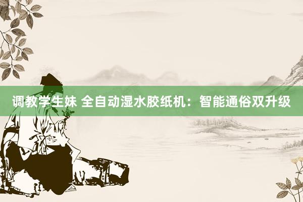 调教学生妹 全自动湿水胶纸机：智能通俗双升级