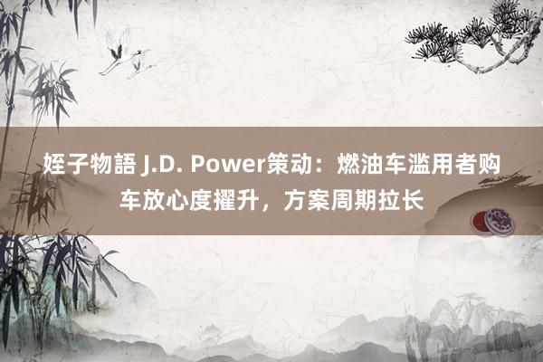 姪子物語 J.D. Power策动：燃油车滥用者购车放心度擢升，方案周期拉长