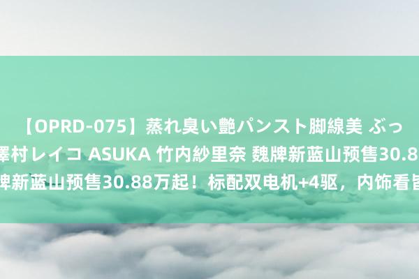 【OPRD-075】蒸れ臭い艶パンスト脚線美 ぶっかけゴックン大乱交 澤村レイコ ASUKA 竹内紗里奈 魏牌新蓝山预售30.88万起！标配双电机+4驱，内饰看皆理思L8