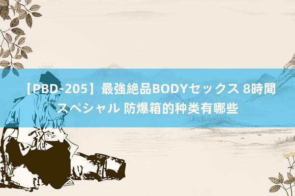 【PBD-205】最強絶品BODYセックス 8時間スペシャル 防爆箱的种类有哪些