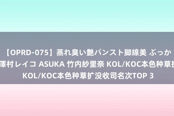 【OPRD-075】蒸れ臭い艶パンスト脚線美 ぶっかけゴックン大乱交 澤村レイコ ASUKA 竹内紗里奈 KOL/KOC本色种草扩没收司名次TOP 3