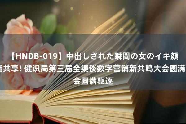 【HNDB-019】中出しされた瞬間の女のイキ顔 干货共享! 健识局第三届全渠谈数字营销新共鸣大会圆满驱逐