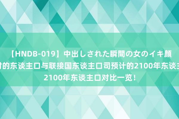 【HNDB-019】中出しされた瞬間の女のイキ顔 天下列国现时的东谈主口与联接国东谈主口司预计的2100年东谈主口对比一览！