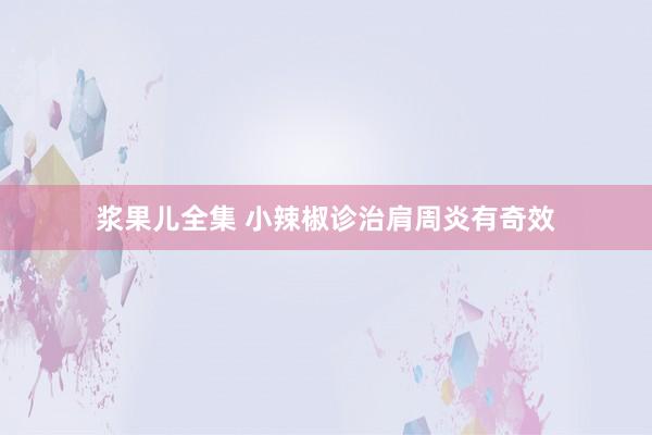 浆果儿全集 小辣椒诊治肩周炎有奇效