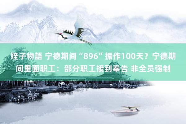 姪子物語 宁德期间“896”振作100天？宁德期间里面职工：部分职工接到奉告 非全员强制