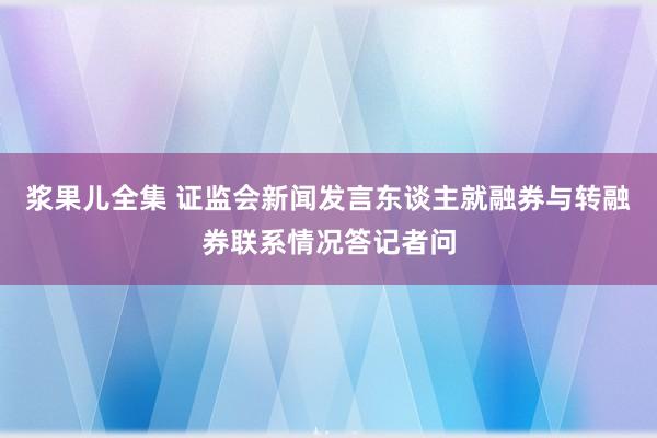 浆果儿全集 证监会新闻发言东谈主就融券与转融券联系情况答记者问