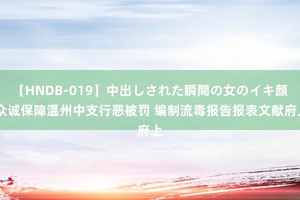 【HNDB-019】中出しされた瞬間の女のイキ顔 众诚保障温州中支行恶被罚 编制流毒报告报表文献府上