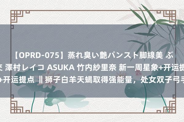 【OPRD-075】蒸れ臭い艶パンスト脚線美 ぶっかけゴックン大乱交 澤村レイコ ASUKA 竹内紗里奈 新一周星象+开运提点 ‖狮子白羊天蝎取得强能量，处女双子弓手双鱼堤防水逆前效应