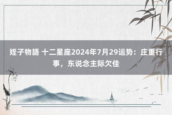 姪子物語 十二星座2024年7月29运势：庄重行事，东说念主际欠佳