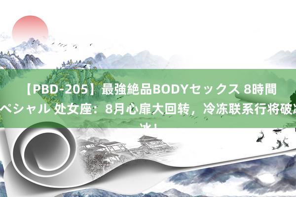 【PBD-205】最強絶品BODYセックス 8時間スペシャル 处女座：8月心扉大回转，冷冻联系行将破冰！