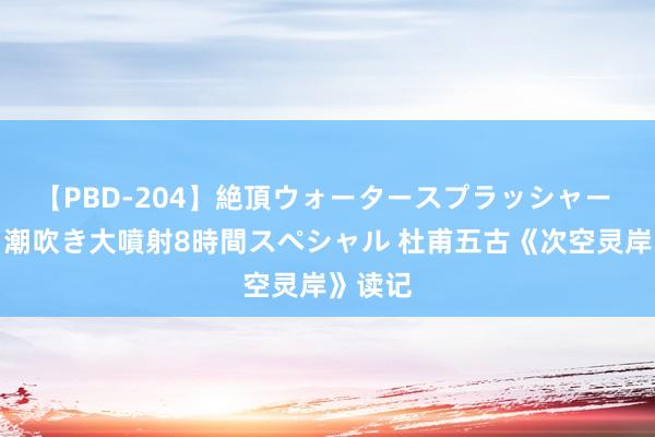 【PBD-204】絶頂ウォータースプラッシャー 放尿＆潮吹き大噴射8時間スペシャル 杜甫五古《次空灵岸》读记