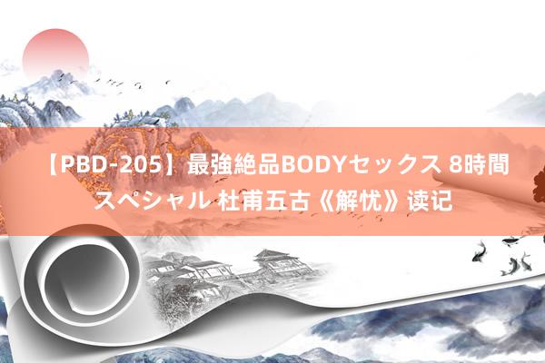 【PBD-205】最強絶品BODYセックス 8時間スペシャル 杜甫五古《解忧》读记