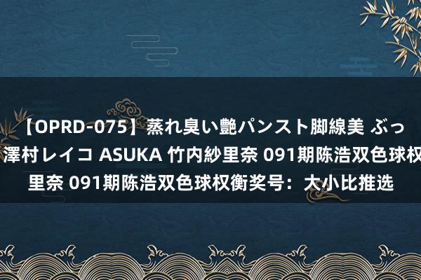 【OPRD-075】蒸れ臭い艶パンスト脚線美 ぶっかけゴックン大乱交 澤村レイコ ASUKA 竹内紗里奈 091期陈浩双色球权衡奖号：大小比推选