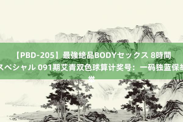 【PBD-205】最強絶品BODYセックス 8時間スペシャル 091期艾青双色球算计奖号：一码独蓝保举