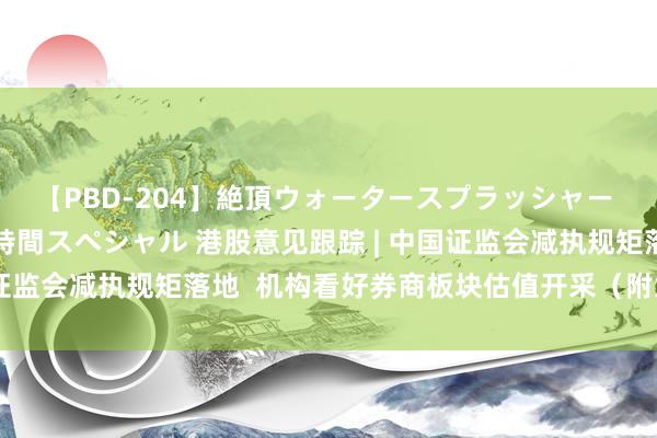 【PBD-204】絶頂ウォータースプラッシャー 放尿＆潮吹き大噴射8時間スペシャル 港股意见跟踪 | 中国证监会减执规矩落地  机构看好券商板块估值开采（附意见股）