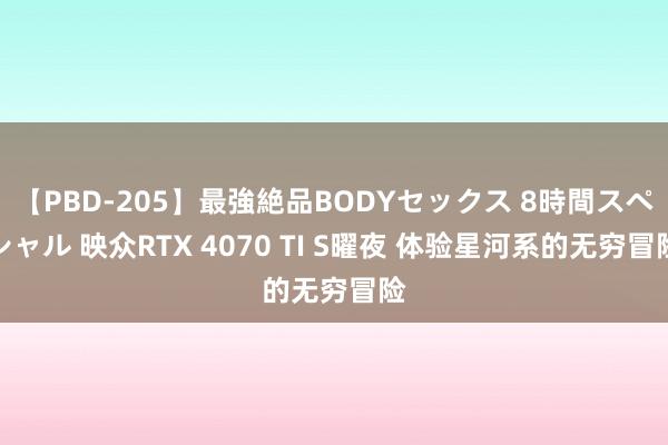 【PBD-205】最強絶品BODYセックス 8時間スペシャル 映众RTX 4070 TI S曜夜 体验星河系的无穷冒险