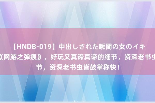 【HNDB-019】中出しされた瞬間の女のイキ顔 超卓之作《网游之弹痕》，好玩又真谛真谛的细节，资深老书虫皆鼓掌称快！