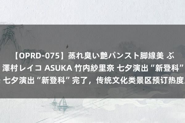 【OPRD-075】蒸れ臭い艶パンスト脚線美 ぶっかけゴックン大乱交 澤村レイコ ASUKA 竹内紗里奈 七夕演出“新登科”完了，传统文化类景区预订热度上升62%