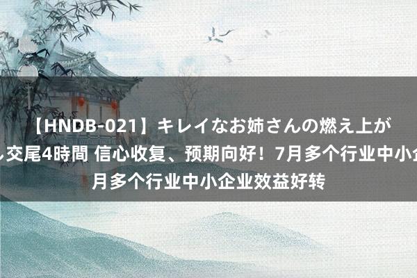 【HNDB-021】キレイなお姉さんの燃え上がる本物中出し交尾4時間 信心收复、预期向好！7月多个行业中小企业效益好转