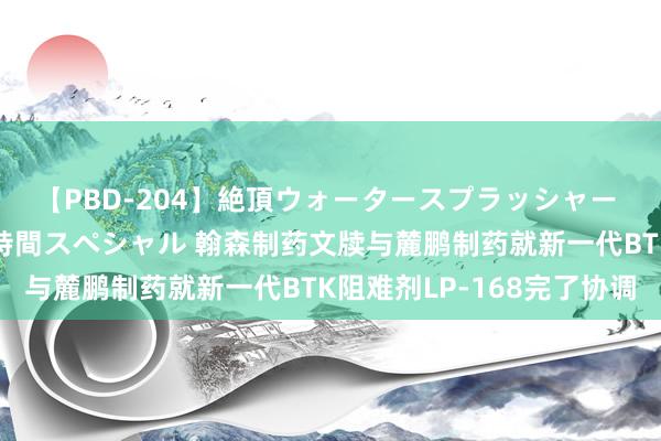 【PBD-204】絶頂ウォータースプラッシャー 放尿＆潮吹き大噴射8時間スペシャル 翰森制药文牍与麓鹏制药就新一代BTK阻难剂LP-168完了协调