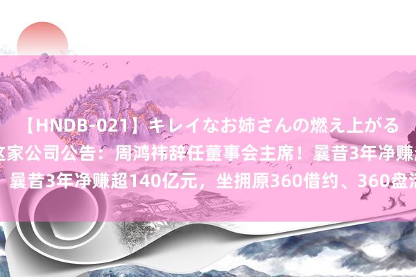 【HNDB-021】キレイなお姉さんの燃え上がる本物中出し交尾4時間 这家公司公告：周鸿祎辞任董事会主席！曩昔3年净赚超140亿元，坐拥原360借约、360盘活灵等居品