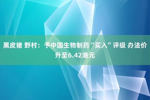 黑皮猪 野村：予中国生物制药“买入”评级 办法价升至6.42港元