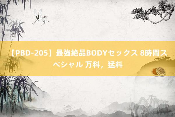 【PBD-205】最強絶品BODYセックス 8時間スペシャル 万科，猛料