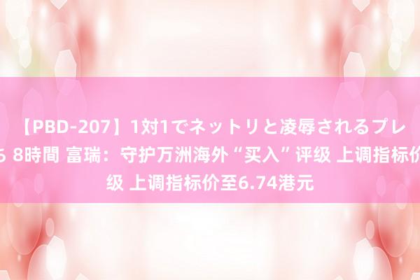 【PBD-207】1対1でネットリと凌辱されるプレミア女優たち 8時間 富瑞：守护万洲海外“买入”评级 上调指标价至6.74港元