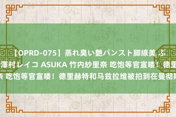 【OPRD-075】蒸れ臭い艶パンスト脚線美 ぶっかけゴックン大乱交 澤村レイコ ASUKA 竹内紗里奈 吃饱等官宣喽！德里赫特和马兹拉维被拍到在曼彻斯特聚餐