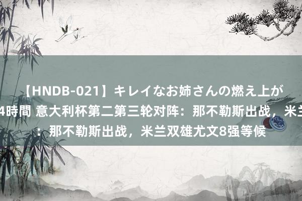 【HNDB-021】キレイなお姉さんの燃え上がる本物中出し交尾4時間 意大利杯第二第三轮对阵：那不勒斯出战，米兰双雄尤文8强等候