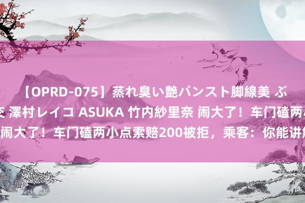 【OPRD-075】蒸れ臭い艶パンスト脚線美 ぶっかけゴックン大乱交 澤村レイコ ASUKA 竹内紗里奈 闹大了！车门磕两小点索赔200被拒，乘客：你能讲解我碰的？