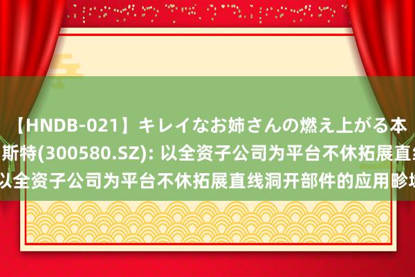 【HNDB-021】キレイなお姉さんの燃え上がる本物中出し交尾4時間 贝斯特(300580.SZ): 以全资子公司为平台不休拓展直线洞开部件的应用畛域