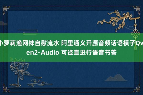 小萝莉渔网袜自慰流水 阿里通义开源音频话语模子Qwen2-Audio 可径直进行语音书答