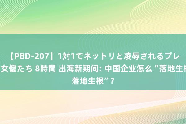 【PBD-207】1対1でネットリと凌辱されるプレミア女優たち 8時間 出海新期间: 中国企业怎么“落地生根”?