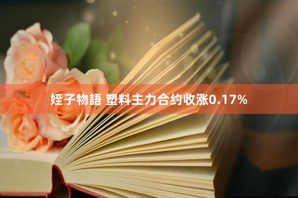 姪子物語 塑料主力合约收涨0.17%