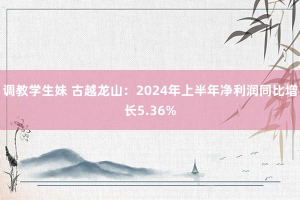 调教学生妹 古越龙山：2024年上半年净利润同比增长5.36%