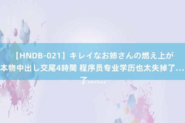 【HNDB-021】キレイなお姉さんの燃え上がる本物中出し交尾4時間 程序员专业学历也太失掉了……