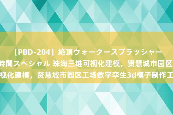 【PBD-204】絶頂ウォータースプラッシャー 放尿＆潮吹き大噴射8時間スペシャル 珠海三维可视化建模，贤慧城市园区工场数字孪生3d模子制作工作