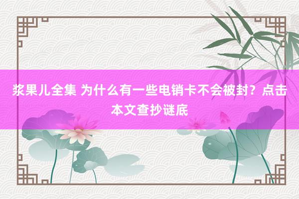 浆果儿全集 为什么有一些电销卡不会被封？点击本文查抄谜底